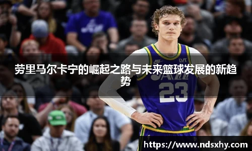 劳里马尔卡宁的崛起之路与未来篮球发展的新趋势