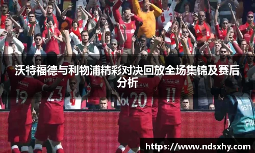 沃特福德与利物浦精彩对决回放全场集锦及赛后分析