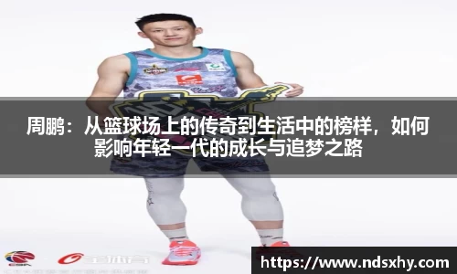 周鹏：从篮球场上的传奇到生活中的榜样，如何影响年轻一代的成长与追梦之路