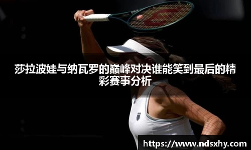 莎拉波娃与纳瓦罗的巅峰对决谁能笑到最后的精彩赛事分析