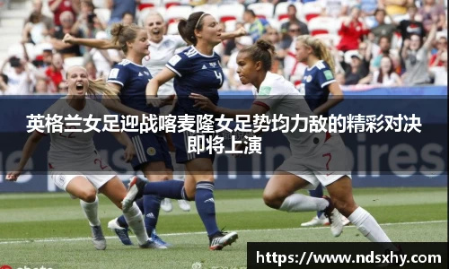 英格兰女足迎战喀麦隆女足势均力敌的精彩对决即将上演