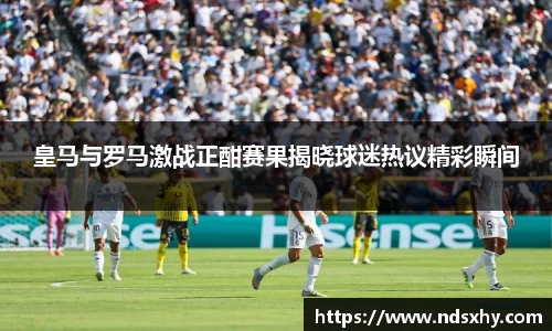 皇马与罗马激战正酣赛果揭晓球迷热议精彩瞬间