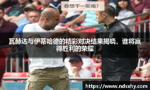 瓦赫达与伊蒂哈德的精彩对决结果揭晓，谁将赢得胜利的荣耀