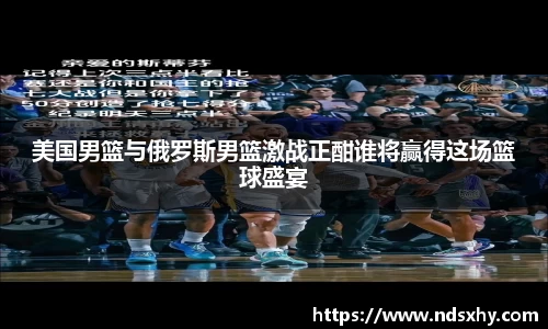 美国男篮与俄罗斯男篮激战正酣谁将赢得这场篮球盛宴
