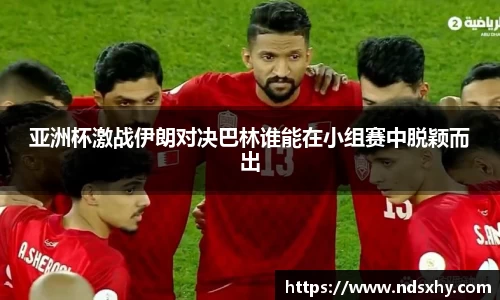 亚洲杯激战伊朗对决巴林谁能在小组赛中脱颖而出