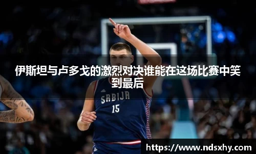 伊斯坦与卢多戈的激烈对决谁能在这场比赛中笑到最后