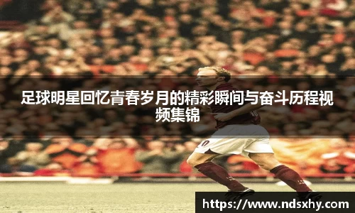 足球明星回忆青春岁月的精彩瞬间与奋斗历程视频集锦