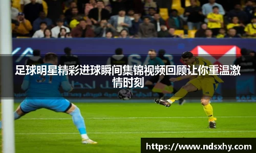 足球明星精彩进球瞬间集锦视频回顾让你重温激情时刻