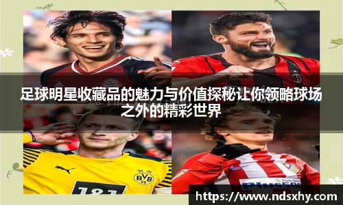 足球明星收藏品的魅力与价值探秘让你领略球场之外的精彩世界