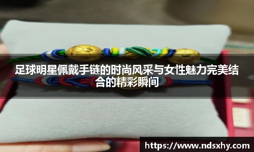 足球明星佩戴手链的时尚风采与女性魅力完美结合的精彩瞬间