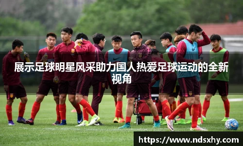 展示足球明星风采助力国人热爱足球运动的全新视角