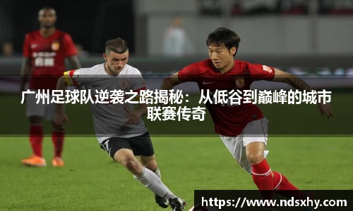 广州足球队逆袭之路揭秘：从低谷到巅峰的城市联赛传奇