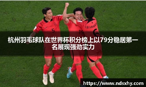 杭州羽毛球队在世界杯积分榜上以79分稳居第一名展现强劲实力