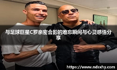 与足球巨星C罗亲密合影的难忘瞬间与心灵感悟分享