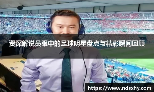 资深解说员眼中的足球明星盘点与精彩瞬间回顾