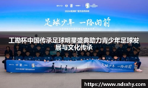 工勘杯中国传承足球明星盛典助力青少年足球发展与文化传承