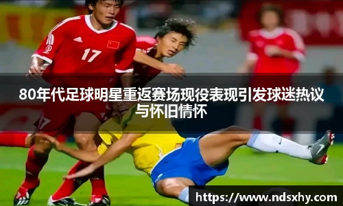 80年代足球明星重返赛场现役表现引发球迷热议与怀旧情怀