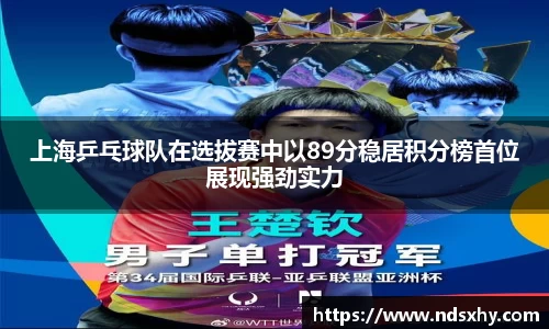 上海乒乓球队在选拔赛中以89分稳居积分榜首位展现强劲实力